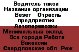 Водитель такси › Название организации ­ Везет › Отрасль предприятия ­ Автоперевозки › Минимальный оклад ­ 1 - Все города Работа » Вакансии   . Свердловская обл.,Реж г.